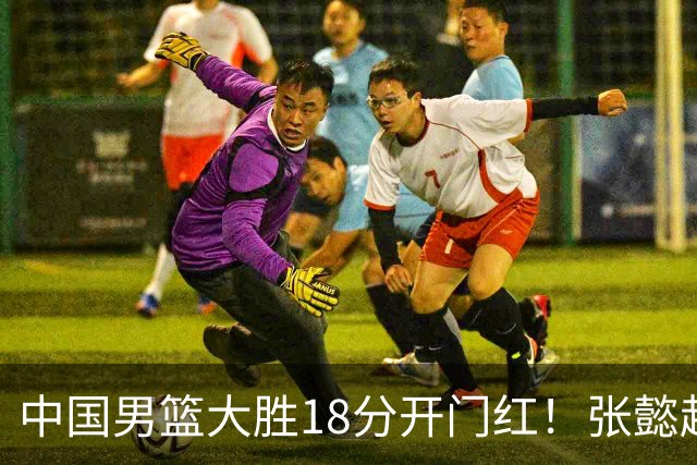 中国男篮大胜18分开门红！张懿赵杰23分3板6助2断，被誉为4字外援