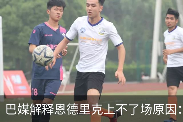 巴媒解释恩德里克上不了场原因：缺乏战术纪律，无法履行安帅要求