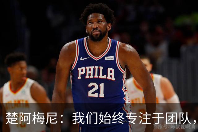 楚阿梅尼：我们始终专注于团队，并不真正关注外界发生的事情