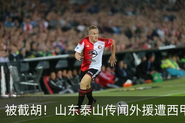 被截胡！山东泰山传闻外援遭西甲豪门争抢，夏窗更换外援恐无望