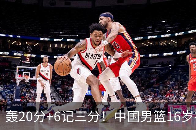 轰20分+6记三分！中国男篮16岁神射手崛起：国产库里闪耀世少赛