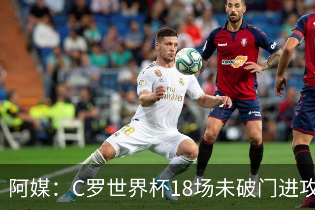 阿媒：C罗世界杯18场未破门进攻球员最多，算上后卫门将后C罗排20