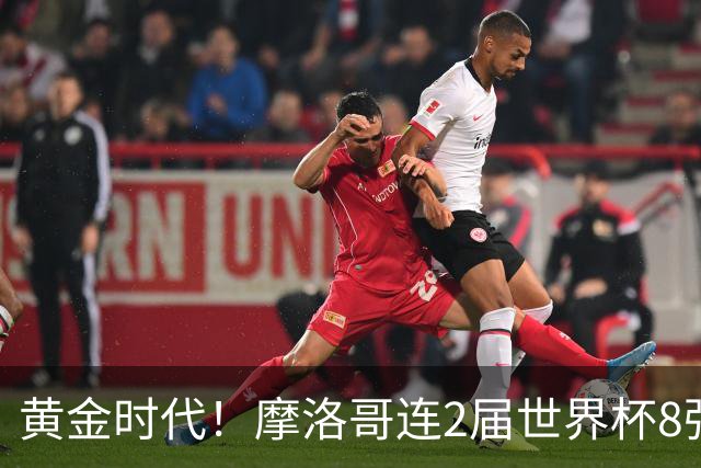 黄金时代！摩洛哥连2届世界杯8强 各级国字号花繁叶茂